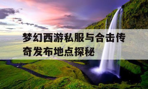 梦幻西游私服与合击传奇发布地点探秘