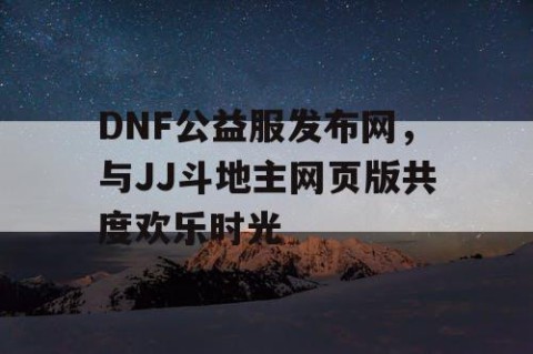 DNF公益服发布网，与JJ斗地主网页版共度欢乐时光