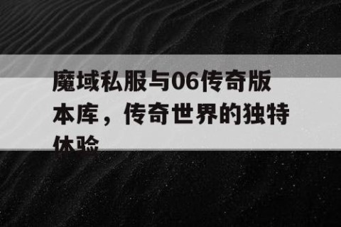 魔域私服与06传奇版本库，传奇世界的独特体验