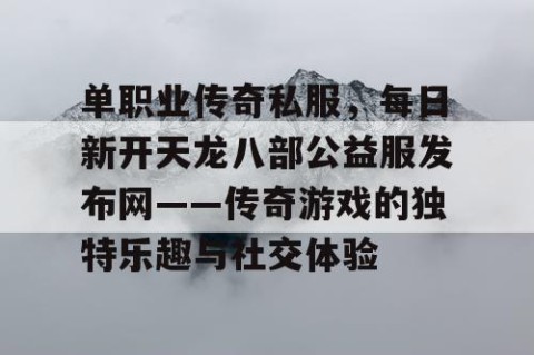单职业传奇私服，每日新开天龙八部公益服发布网——传奇游戏的独特乐趣与社交体验