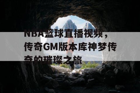 NBA篮球直播视频，传奇GM版本库神梦传奇的璀璨之旅