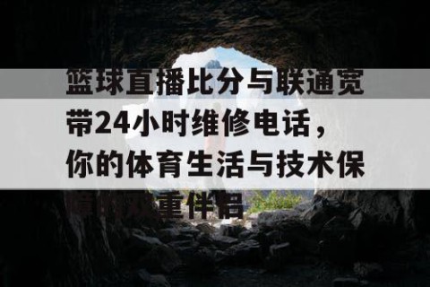 篮球直播比分与联通宽带24小时维修电话，你的体育生活与技术保障的双重伴侣