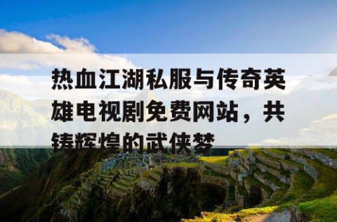热血江湖私服与传奇英雄电视剧免费网站，共铸辉煌的武侠梦