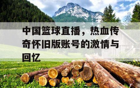 中国篮球直播，热血传奇怀旧版账号的激情与回忆