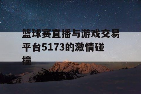 篮球赛直播与游戏交易平台5173的激情碰撞