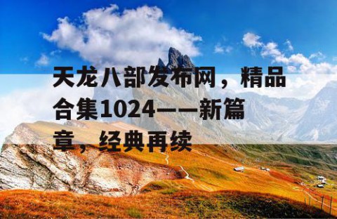 天龙八部发布网，精品合集1024——新篇章，经典再续