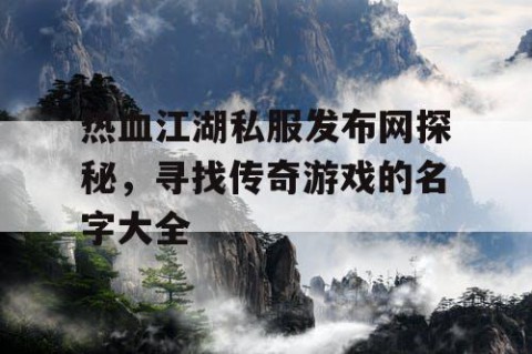 热血江湖私服发布网探秘，寻找传奇游戏的名字大全