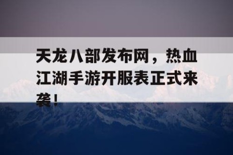 天龙八部发布网，热血江湖手游开服表正式来袭！