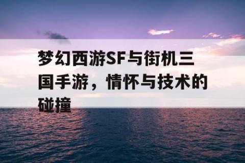 梦幻西游SF与街机三国手游，情怀与技术的碰撞