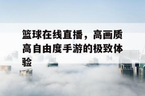 篮球在线直播，高画质高自由度手游的极致体验