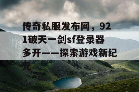 传奇私服发布网,921破天一剑sf登录器多开——探索游戏新纪元
