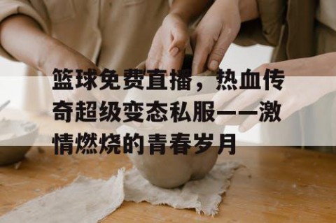 篮球免费直播，热血传奇超级变态私服——激情燃烧的青春岁月