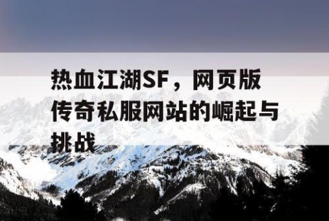 热血江湖SF，网页版传奇私服网站的崛起与挑战