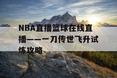 NBA直播篮球在线直播——一刀传世飞升试炼攻略
