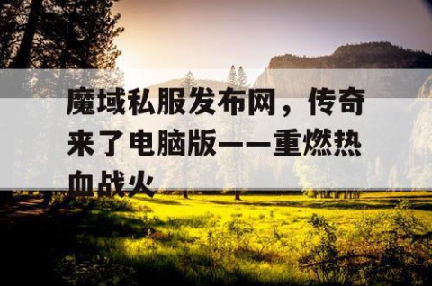 魔域私服发布网，传奇来了电脑版——重燃热血战火