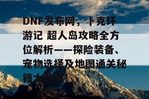 DNF发布网，卜克环游记 超人岛攻略全方位解析——探险装备、宠物选择及地图通关秘籍大放送！