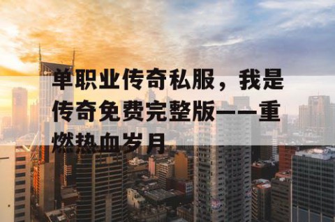 单职业传奇私服,我是传奇免费完整版——重燃热血岁月