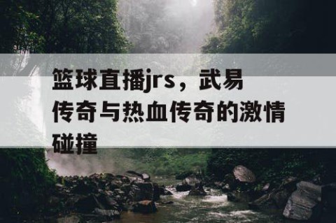 篮球直播jrs，武易传奇与热血传奇的激情碰撞