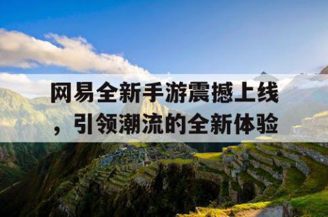 网易全新手游震撼上线，引领潮流的全新体验