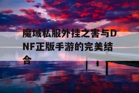 魔域私服外挂之害与DNF正版手游的完美结合