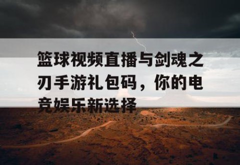 篮球视频直播与剑魂之刃手游礼包码，你的电竞娱乐新选择