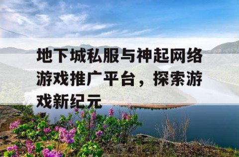 地下城私服与神起网络游戏推广平台，探索游戏新纪元