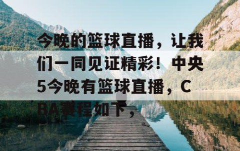 今晚的篮球直播，让我们一同见证精彩！中央5今晚有篮球直播，CBA赛程如下，