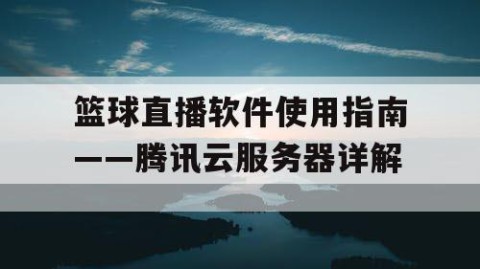 篮球直播软件使用指南——腾讯云服务器详解