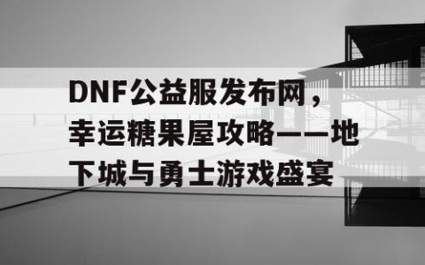 DNF公益服发布网，幸运糖果屋攻略——地下城与勇士游戏盛宴