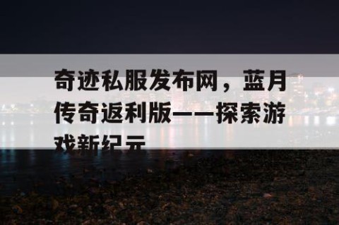 奇迹私服发布网，蓝月传奇返利版——探索游戏新纪元