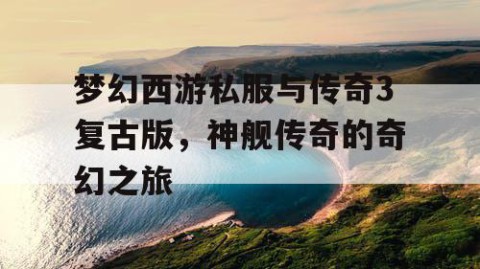 梦幻西游私服与传奇3复古版，神舰传奇的奇幻之旅