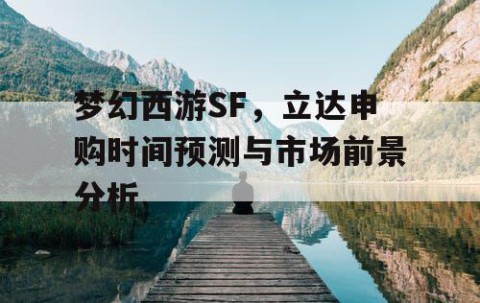 梦幻西游SF，立达申购时间预测与市场前景分析