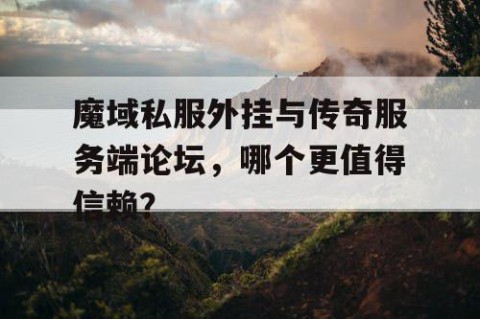 魔域私服外挂与传奇服务端论坛，哪个更值得信赖？