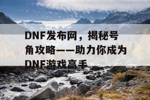 DNF发布网，揭秘号角攻略——助力你成为DNF游戏高手