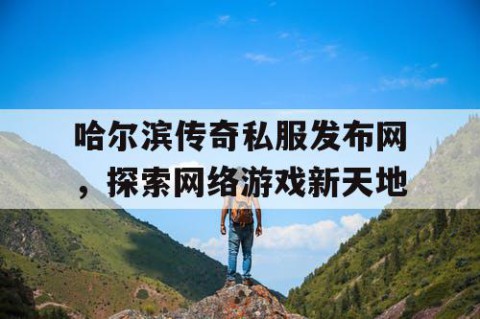 哈尔滨传奇私服发布网，探索网络游戏新天地