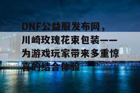 DNF公益服发布网，川崎玫瑰花束包装——为游戏玩家带来多重惊喜的结合体验