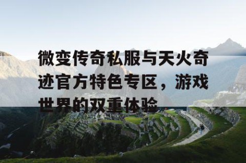 微变传奇私服与天火奇迹官方特色专区,游戏世界的双重体验