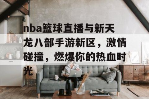 nba篮球直播与新天龙八部手游新区,激情碰撞,燃爆你的热血时光