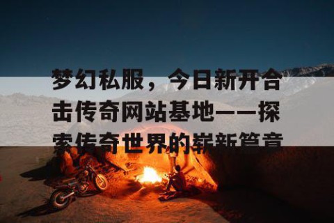 梦幻私服，今日新开合击传奇网站基地——探索传奇世界的崭新篇章