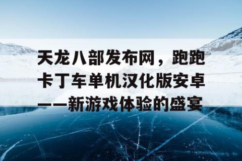 天龙八部发布网，跑跑卡丁车单机汉化版安卓——新游戏体验的盛宴