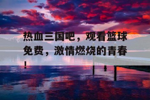 热血三国吧，观看篮球免费，激情燃烧的青春！