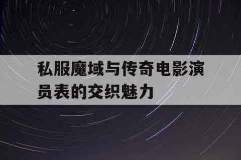 私服魔域与传奇电影演员表的交织魅力