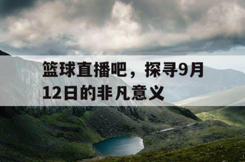 篮球直播吧，探寻9月12日的非凡意义