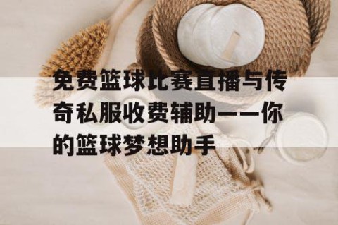 免费篮球比赛直播与传奇私服收费辅助——你的篮球梦想助手