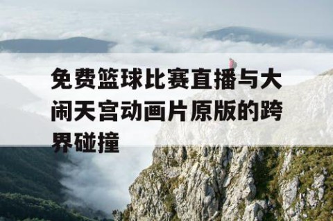 免费篮球比赛直播与大闹天宫动画片原版的跨界碰撞