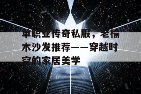 单职业传奇私服,老榆木沙发推荐——穿越时空的家居美学