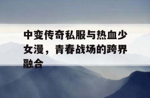 中变传奇私服与热血少女漫，青春战场的跨界融合