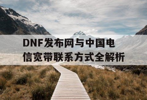 DNF发布网与中国电信宽带联系方式全解析