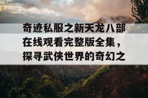 奇迹私服之新天龙八部在线观看完整版全集，探寻武侠世界的奇幻之旅