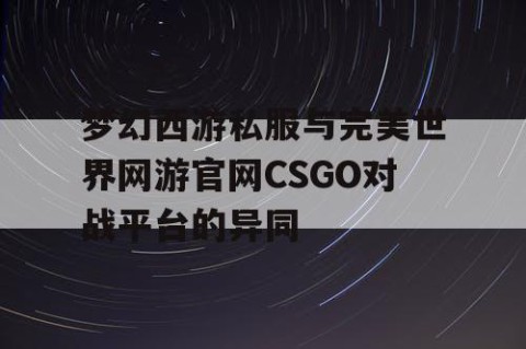 梦幻西游私服与完美世界网游官网CSGO对战平台的异同